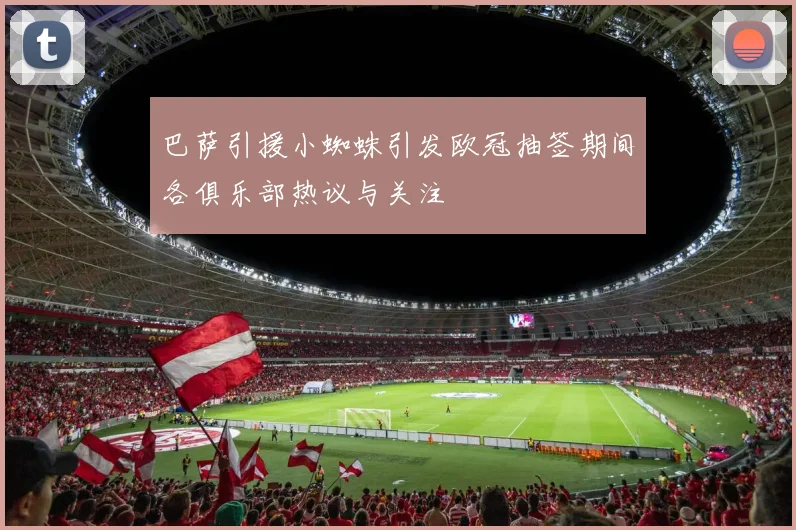 巴萨引援小蜘蛛引发欧冠抽签期间各俱乐部热议与关注