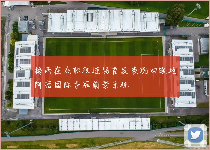 梅西在美职联连场首发表现回暖迈阿密国际争冠前景乐观